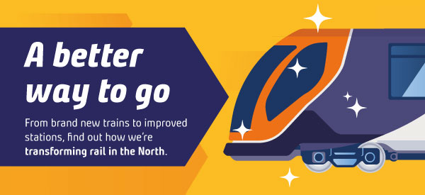 A better way to go. From brand new trains to improved stations, find out how weâ€™re transforming rail in the North.